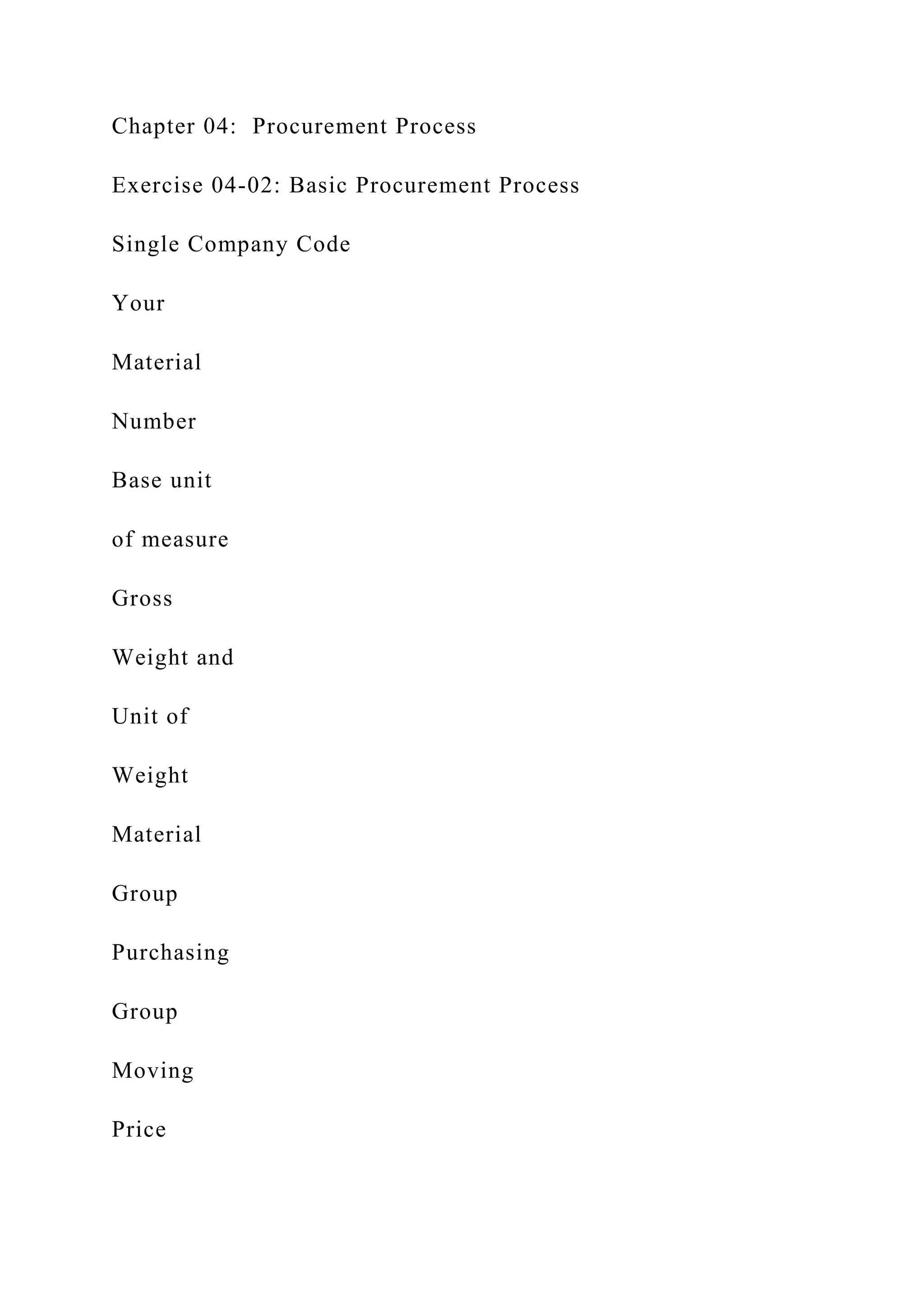 Chapter 04: Procurement Process
Exercise 04-02: Basic Procurement Process
Single Company Code
Your
Material
Number
Base unit
of measure
Gross
Weight and
Unit of
Weight
Material
Group
Purchasing
Group
Moving
Price
 
