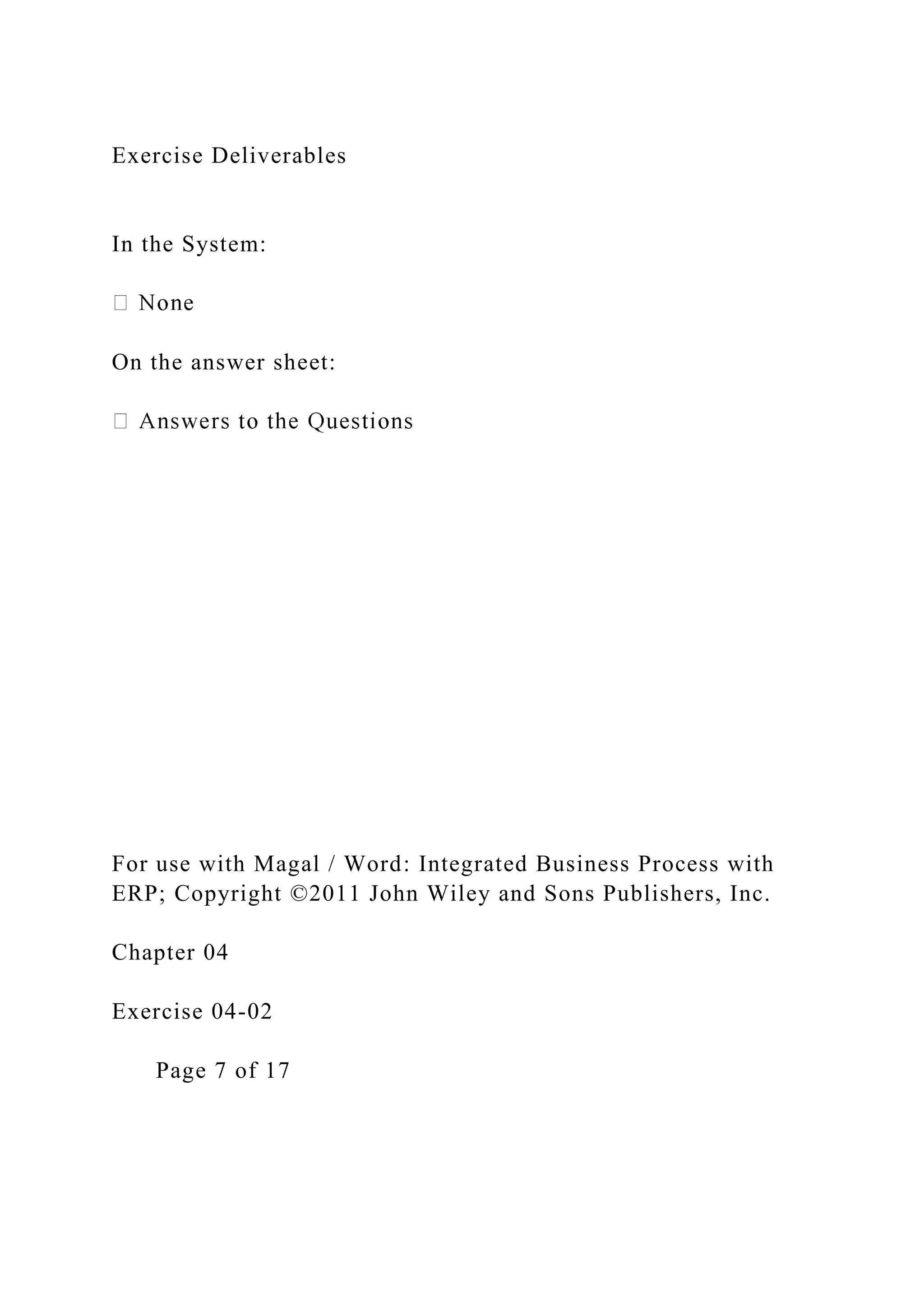 Exercise Deliverables
In the System:
On the answer sheet:
For use with Magal / Word: Integrated Business Process with
ERP; Copyright ©2011 John Wiley and Sons Publishers, Inc.
Chapter 04
Exercise 04-02
Page 7 of 17
 