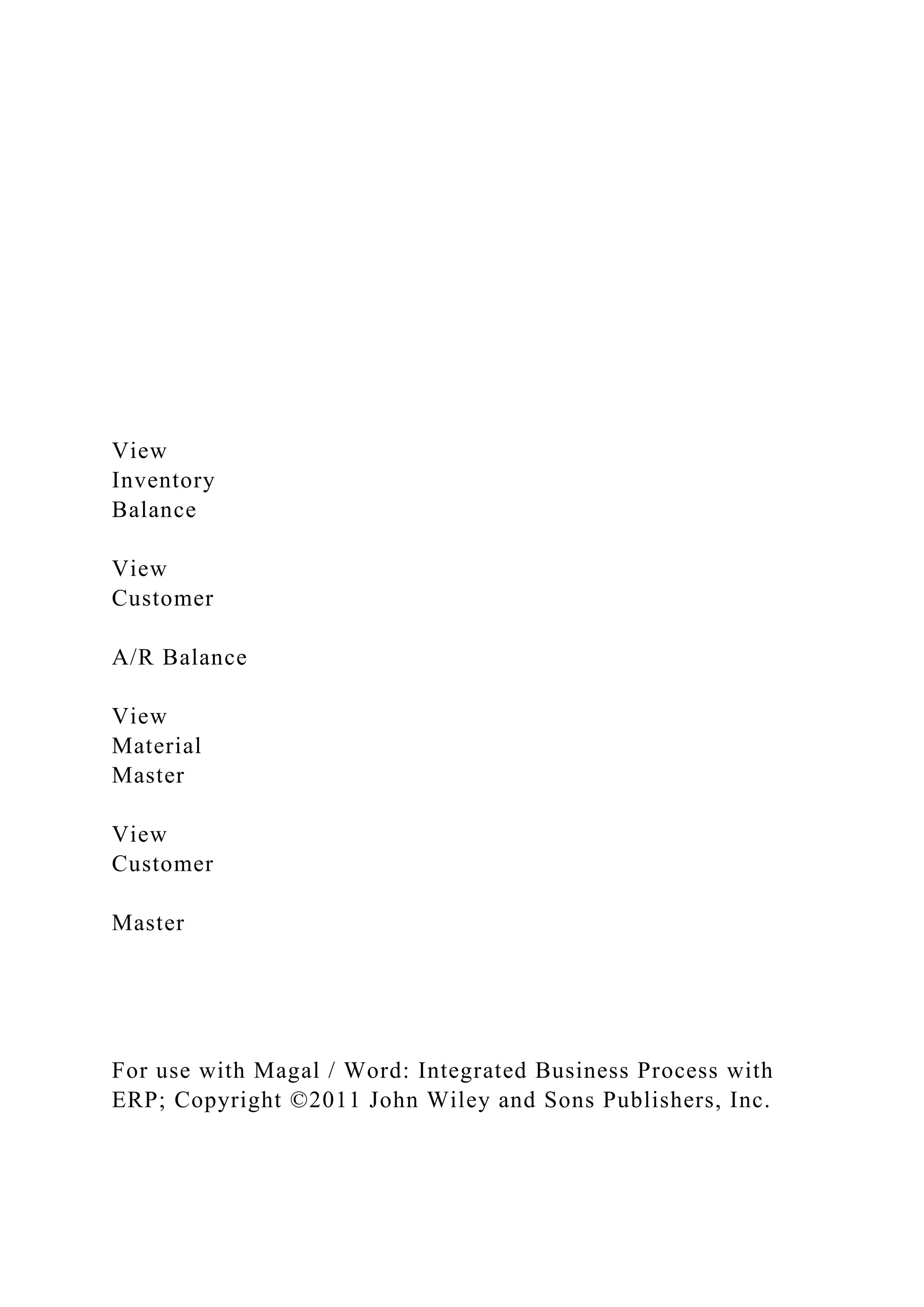 View
Inventory
Balance
View
Customer
A/R Balance
View
Material
Master
View
Customer
Master
For use with Magal / Word: Integrated Business Process with
ERP; Copyright ©2011 John Wiley and Sons Publishers, Inc.
 