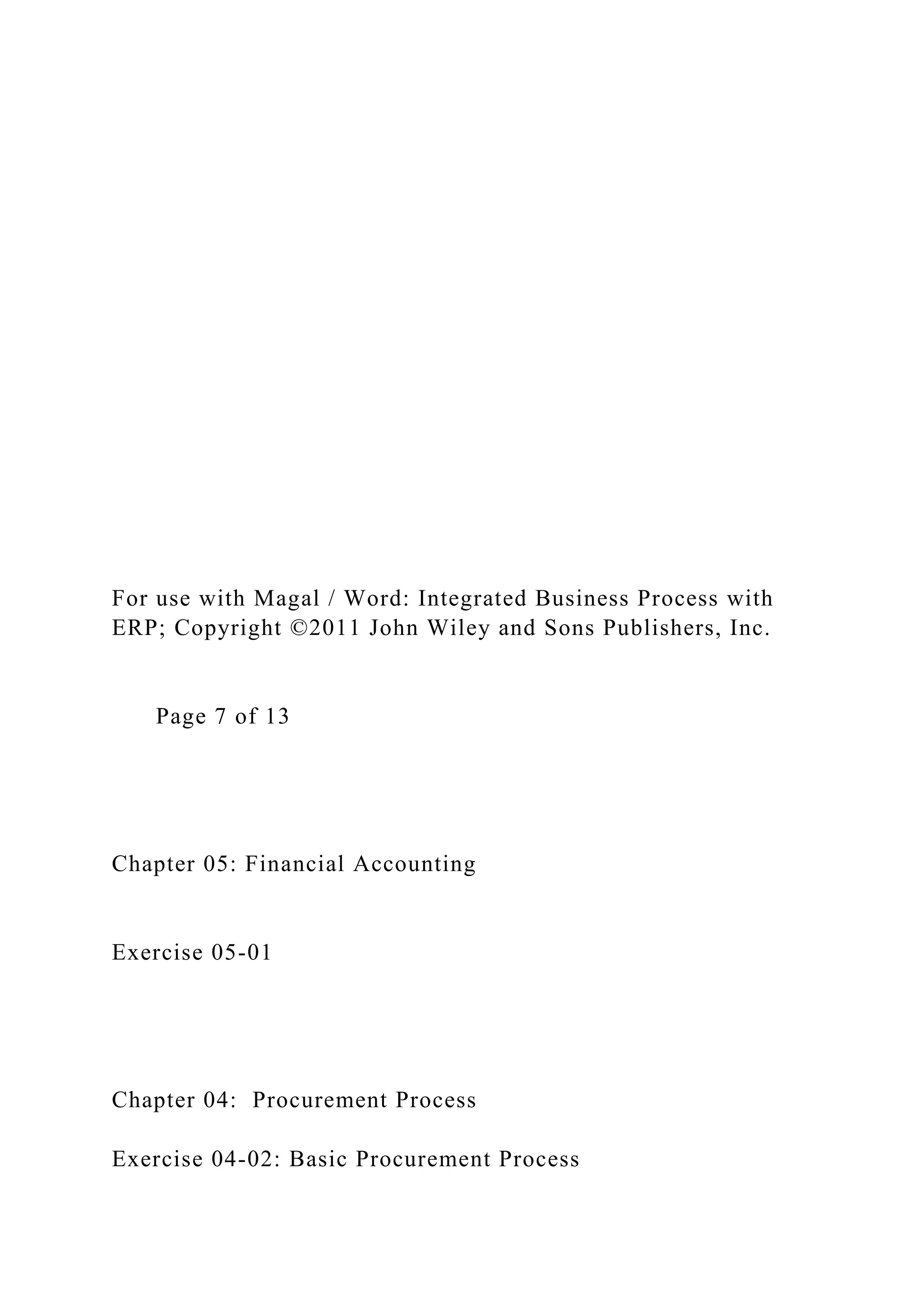 For use with Magal / Word: Integrated Business Process with
ERP; Copyright ©2011 John Wiley and Sons Publishers, Inc.
Page 7 of 13
Chapter 05: Financial Accounting
Exercise 05-01
Chapter 04: Procurement Process
Exercise 04-02: Basic Procurement Process
 