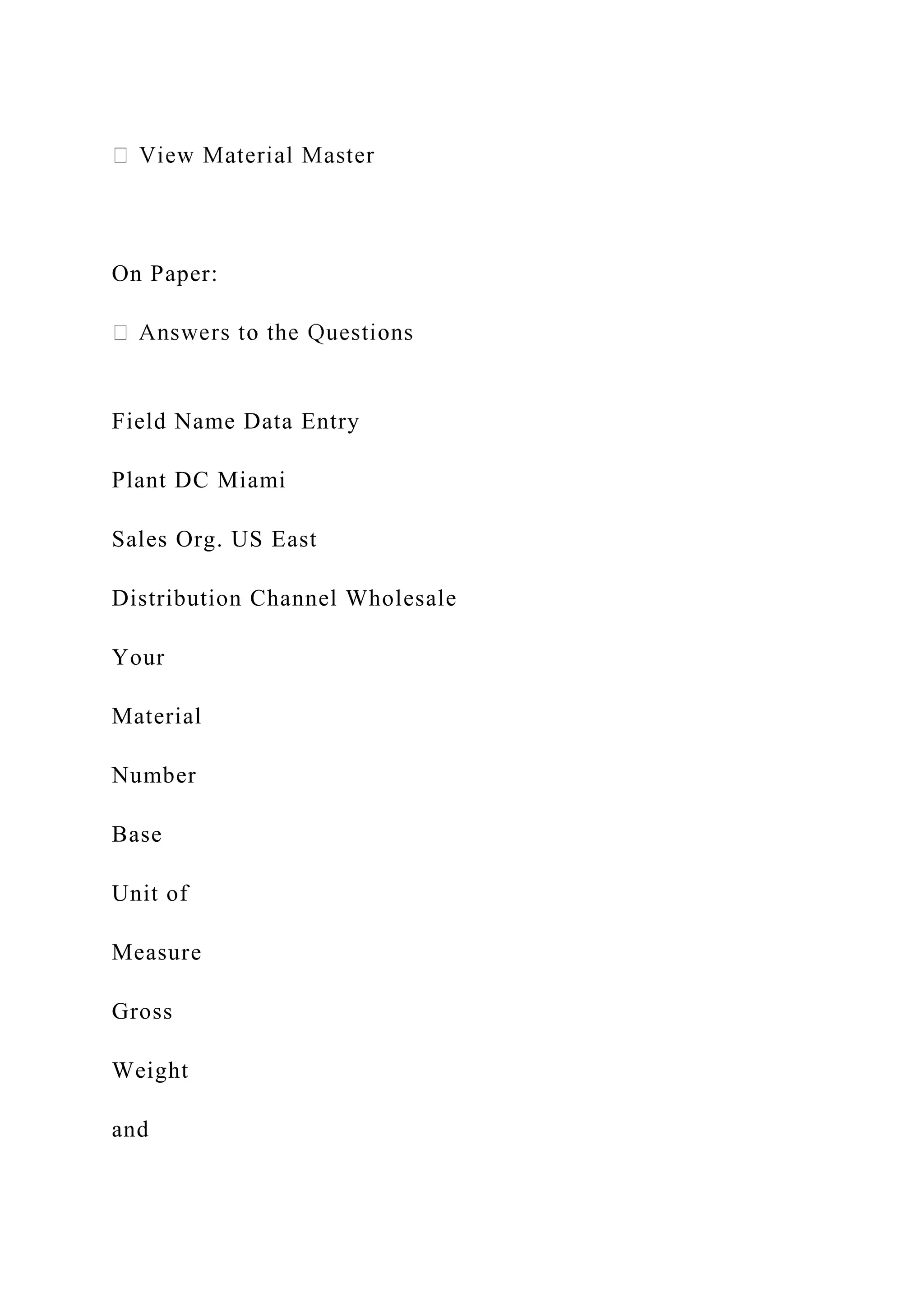 On Paper:
Field Name Data Entry
Plant DC Miami
Sales Org. US East
Distribution Channel Wholesale
Your
Material
Number
Base
Unit of
Measure
Gross
Weight
and
 