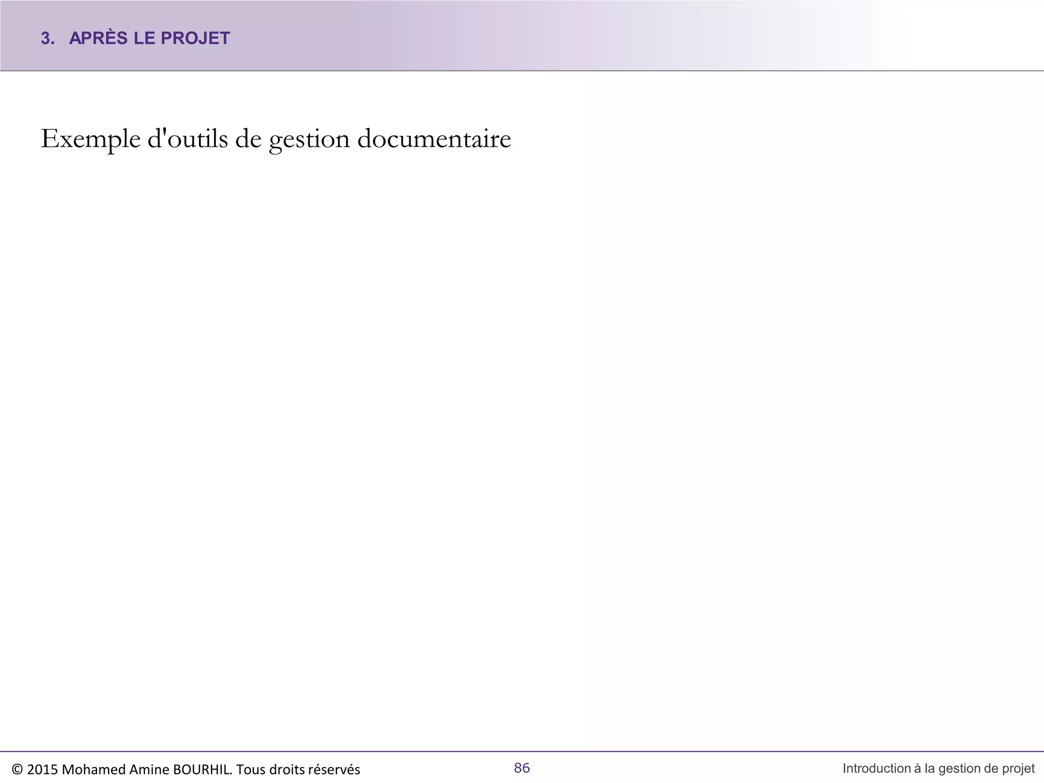 Exemple d'outils de gestion documentaire
© 2015 Mohamed Amine BOURHIL. Tous droits réservés 86 Introduction à la gestion de projet
3. APRÈS LE PROJET
 