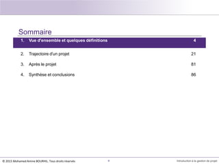 Sommaire
1. Vue d'ensemble et quelques définitions 4
4 Introduction à la gestion de projet
2. Trajectoire d'un projet 21
3. Après le projet 81
4. Synthèse et conclusions 86
© 2015 Mohamed Amine BOURHIL. Tous droits réservés
 