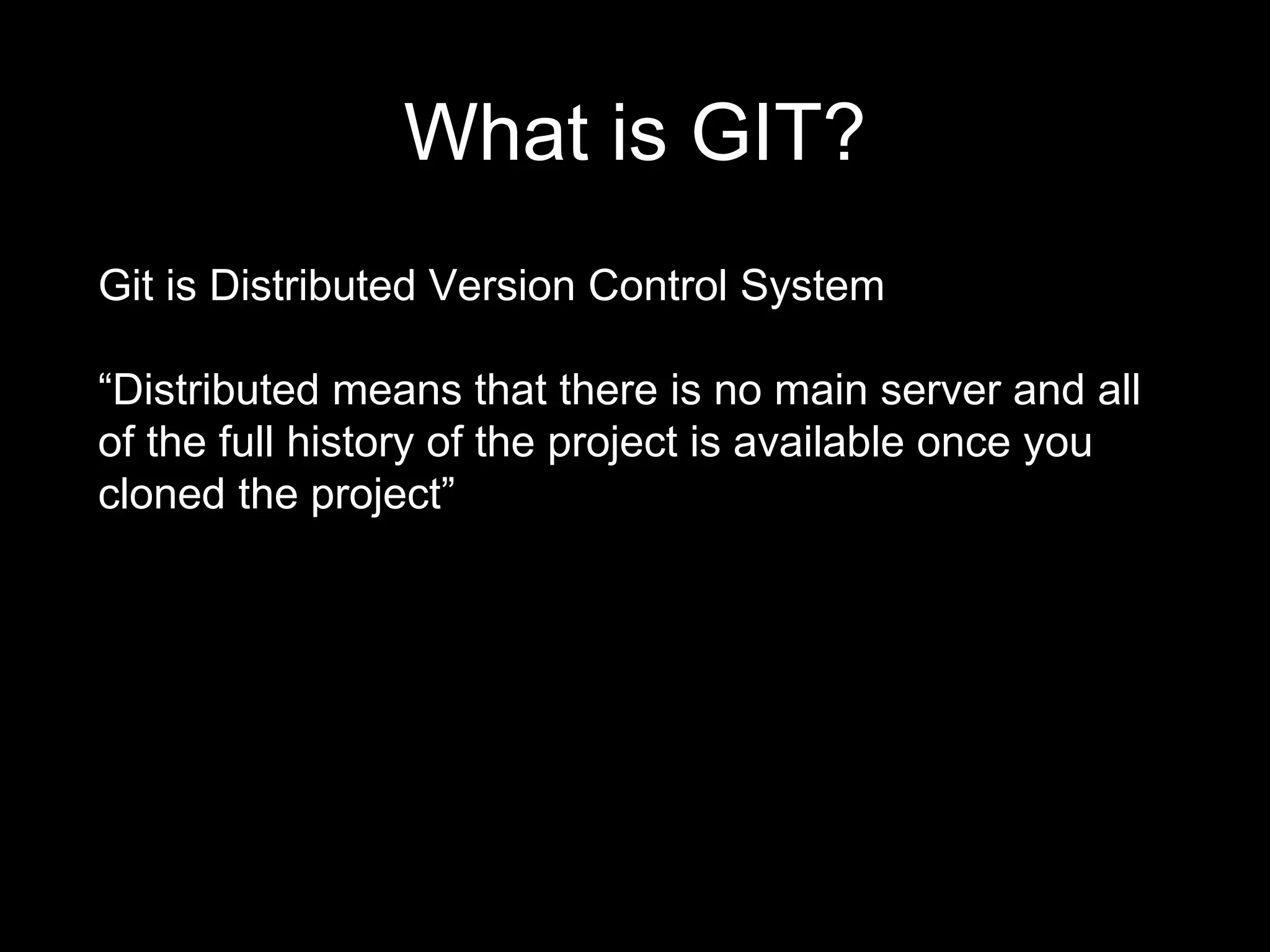 What is GIT?
Git is Distributed Version Control System
“Distributed means that there is no main server and all
of the full history of the project is available once you
cloned the project”
 