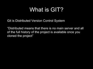 What is GIT?
Git is Distributed Version Control System
“Distributed means that there is no main server and all
of the full history of the project is available once you
cloned the project”
 