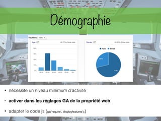 Démographie
• nécessite un niveau minimum d’activité
• activer dans les réglages GA de la propriété web
• adapter le code js (ga('require', 'displayfeatures');)
 