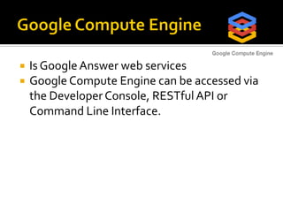  Is Google Answer web services
 Google Compute Engine can be accessed via
the Developer Console, RESTful API or
Command Line Interface.
 
