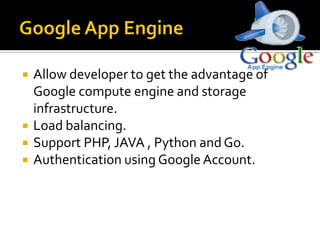  Allow developer to get the advantage of
Google compute engine and storage
infrastructure.
 Load balancing.
 Support PHP, JAVA , Python and Go.
 Authentication using Google Account.
 