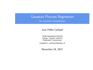 Gaussian Process Regression
An intuitive introduction
Juan Pablo Carbajal
Siedlungswasserwirtschaft
Eawag - aquatic research
Dübendorf, Switzerland
juanpablo.carbajal@eawag.ch
November 24, 2017
 