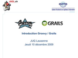 Introduction Groovy / Grails
JUG Lausanne
Jeudi 10 décembre 2009

 