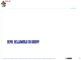 DEMO: HELLOWORLD EN GROOVY

Copyright © 2009 – OCTO Technology – Licence CC – Creative Commons 2.0 France – Paternité – Pas d'Utilisation Commerciale – Partage des Conditions Initiales à l'Identique

13

 