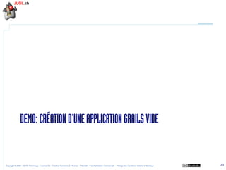 DEMO: CRÉATION D’UNE APPLICATION GRAILS VIDE

Copyright © 2009 – OCTO Technology – Licence CC – Creative Commons 2.0 France – Paternité – Pas d'Utilisation Commerciale – Partage des Conditions Initiales à l'Identique

23

 