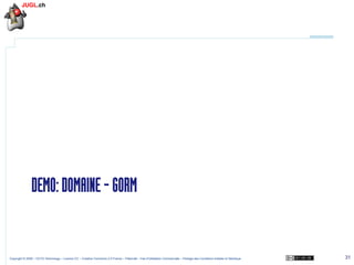 DEMO: DOMAINE - GORM

Copyright © 2009 – OCTO Technology – Licence CC – Creative Commons 2.0 France – Paternité – Pas d'Utilisation Commerciale – Partage des Conditions Initiales à l'Identique

31

 