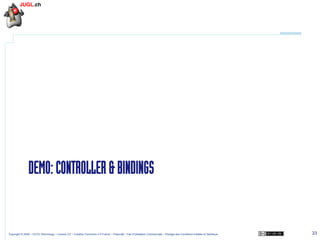 DEMO: CONTROLLER & BINDINGS

Copyright © 2009 – OCTO Technology – Licence CC – Creative Commons 2.0 France – Paternité – Pas d'Utilisation Commerciale – Partage des Conditions Initiales à l'Identique

33

 