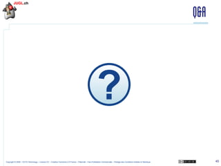 Q&A

Copyright © 2009 – OCTO Technology – Licence CC – Creative Commons 2.0 France – Paternité – Pas d'Utilisation Commerciale – Partage des Conditions Initiales à l'Identique

45

 