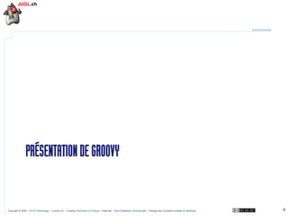 PRÉSENTATION DE GROOVY

Copyright © 2009 – OCTO Technology – Licence CC – Creative Commons 2.0 France – Paternité – Pas d'Utilisation Commerciale – Partage des Conditions Initiales à l'Identique

9

 