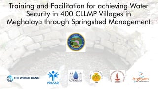 Training and Facilitation for achieving Water
Security in 400 CLLMP Villages in
Meghalaya through Springshed Management
PRASARI
 