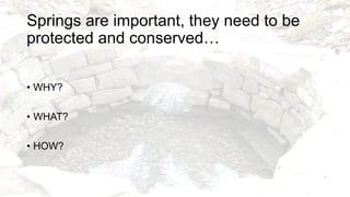 Springs are important, they need to be
protected and conserved…
• WHY?
• WHAT?
• HOW?
 