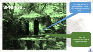 …also, the
GREENEST source
of groundwater
The oldest source of
groundwater…in use
much before dams and
wells…
SPRINGS…
 