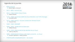 Agenda de la journée
09h30 : Keynote
 Blaise Vignon, Microsoft
10h15 - 18h00 : Hands & Labs
10h15 - 11h00 : Patterns Cloud / Azure
 Marius Zaharia
11h15 – 12h00 : Haute disponibilité des Azure Web Sites avec Traffic Manager
 Mickaël Mottet
12h15 – 13h00 : Backup - recovery hybride avec Windows Azure
 François Tonic
13h00 – 14h00 : DEJEUNER
14h00 – 14h45 : Mobile Services Deep Dive
 Wilfried Woivre
15h00 – 15h45 : Gérer facilement les identités dans le Cloud
 Jean Luc Boucho
16h00 – 16h45 Internet of things, ou les objets connectés... au Cloud
 Aymeric Weinbach – Marius Zaharia
17h00 Azure4Fun/GeekInZeCloud et… les surprises
 