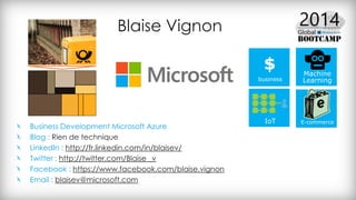 Business Development Microsoft Azure
Blog : Rien de technique
LinkedIn : http://fr.linkedin.com/in/blaisev/
Twitter : http://twitter.com/Blaise _v
Facebook : https://www.facebook.com/blaise.vignon
Email : blaisev@microsoft.com
Blaise Vignon
$
 
