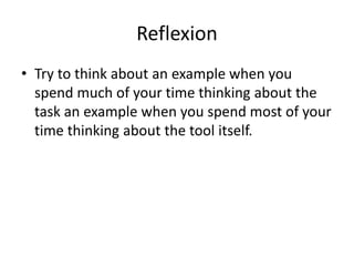 Reflexion
• Try to think about an example when you
spend much of your time thinking about the
task an example when you spend most of your
time thinking about the tool itself.
 