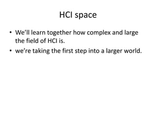 HCI space
• We’ll learn together how complex and large
the field of HCI is.
• we’re taking the first step into a larger world.
 
