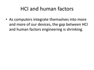HCI and human factors
• As computers integrate themselves into more
and more of our devices, the gap between HCI
and human factors engineering is shrinking.
 