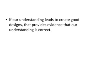 • If our understanding leads to create good
designs, that provides evidence that our
understanding is correct.
 