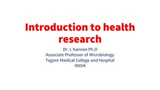 Introduction to health
research
Dr. I. Kannan Ph.D
Associate Professor of Microbiology
Tagore Medical College and Hospital
INDIA
 
