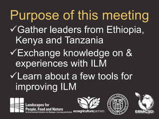 Purpose of this meeting
Gather leaders from Ethiopia,
Kenya and Tanzania
Exchange knowledge on &
experiences with ILM
Learn about a few tools for
improving ILM
13
 
