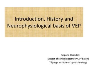 Introduction, History and
Neurophysiological basis of VEP
Kalpana Bhandari
Master of clinical optometry(2nd batch)
Tilganga institute of ophthalmology
 