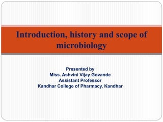 Presented by
Miss. Ashvini Vijay Govande
Assistant Professor
Kandhar College of Pharmacy, Kandhar
Introduction, history and scope of
microbiology
 