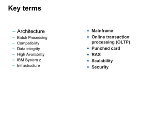 Key terms
– Architecture
– Batch Processing
– Compatibility
– Data integrity
– High Availability
– IBM System z
– Infrastructure
• Mainframe
• Online transaction
processing (OLTP)
• Punched card
• RAS
• Scalability
• Security
 