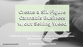 A Definitive Guide for Starting a Six-Figure Cannabis Business,
Without Actually Selling Weed
By Marcus Johnson-Smith
 