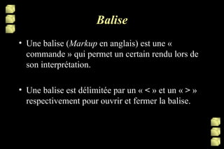 Balise Une balise ( Markup  en anglais) est une « commande » qui permet un certain rendu lors de son interprétation.  Une balise est délimitée par un «  <  » et un «  >  » respectivement pour ouvrir et fermer la balise. 