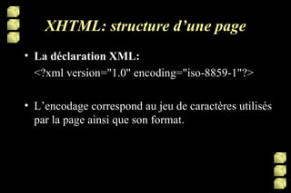 XHTML: structure d’une page La déclaration XML: <?xml version="1.0" encoding="iso-8859-1"?> L’encodage correspond au jeu de caractères utilisés par la page ainsi que son format.  
