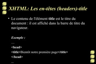 XHTML: Les en-têtes (headers)-title Le contenu de l'élément  title  est le titre du document : il est affiché dans la barre de titre du navigateur. Exemple : … <head> <title> Bientôt notre première page </title> </head> ... 
