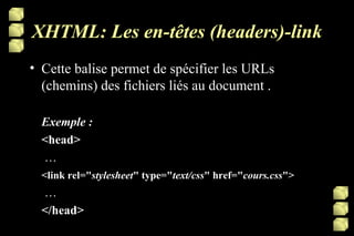 XHTML: Les en-têtes (headers)-link Cette balise permet de spécifier les URLs (chemins) des fichiers liés au document . Exemple : <head>  …  <link rel=" stylesheet " type=" text/css " href=" cours.css ">  … </head> 