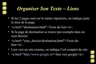Organiser Son Texte – Liens Si les 2 pages sont sur le même répertoire, on indique juste le nom de la page. <a href="destination.html">Texte du lien</a>. Si la page de destination se trouve par exemple dans un sous dossier. <a href="sous_dossier/destination.html">Texte du lien</a>. Lien vers un site externe, on indique l’url complet du site. <a href=" http://www.google.sn ">lien vers google</a>. 