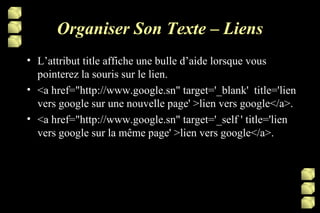 Organiser Son Texte – Liens L’attribut title affiche une bulle d’aide lorsque vous pointerez la souris sur le lien. <a href="http://www.google.sn" target='_blank'  title='lien vers google sur une nouvelle page' >lien vers google</a>. <a href="http://www.google.sn" target='_self ' title='lien vers google sur la même page' >lien vers google</a>. 