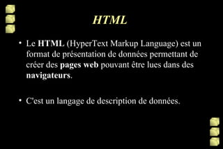 HTML  Le  HTML  (HyperText Markup Language) est un format de présentation de données permettant de créer des  pages web  pouvant être lues dans des  navigateurs . C'est un langage de description de données. 