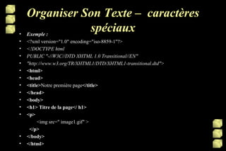 Organiser Son Texte –  caractères spéciaux Exemple : <?xml version="1.0" encoding="iso-8859-1"?> <!DOCTYPE html PUBLIC "-//W3C//DTD XHTML 1.0 Transitional//EN" "http://www.w3.org/TR/XHTML1/DTD/XHTML1-transitional.dtd"> <html> <head> <title> Notre première page </title> </head> <body> <h1> Titre de la page</ h1> <p>    <img src=" image1.gif" > </p> </body> </html> 