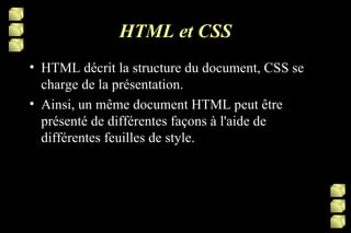 HTML et CSS HTML décrit la structure du document, CSS se charge de la présentation. Ainsi, un même document HTML peut être présenté de différentes façons à l'aide de différentes feuilles de style. 