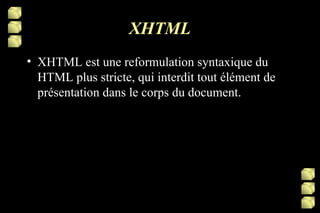 XHTML XHTML est une reformulation syntaxique du HTML plus stricte, qui interdit tout élément de présentation dans le corps du document. 