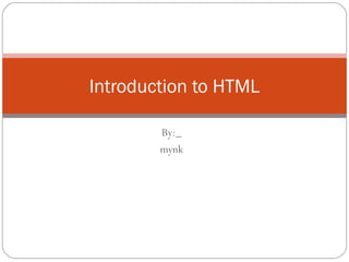 Introduction to HTML

        By:_
        mynk
 