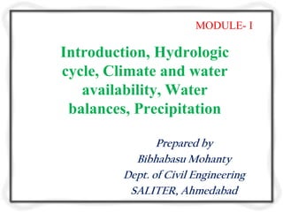MODULE- I

Introduction, Hydrologic
cycle, Climate and water
   availability, Water
 balances, Precipitation

               Prepared by
          Bibhabasu Mohanty
        Dept. of Civil Engineering
         SALITER, Ahmedabad
 