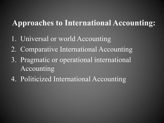 Approaches to International Accounting:
1. Universal or world Accounting
2. Comparative International Accounting
3. Pragmatic or operational international
Accounting
4. Politicized International Accounting
 