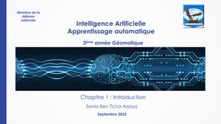 Chapitre 1 : Introduction
Intelligence Artificielle
Apprentissage automatique
3ème année Géomatique
Sonia Ben Ticha Azzouz
Septembre 2023
Ministère de la
défense
nationale
 