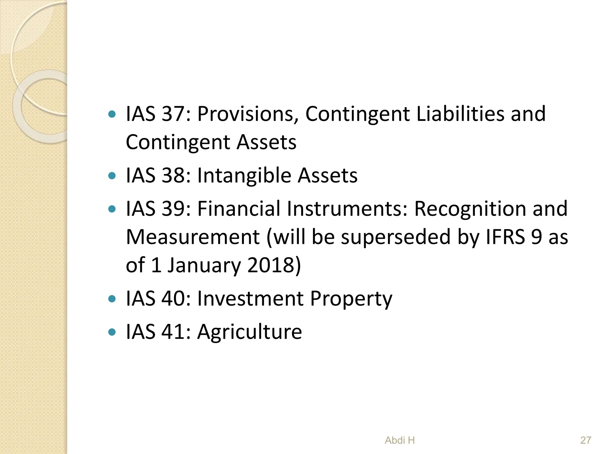  IAS 37: Provisions, Contingent Liabilities and
Contingent Assets
 IAS 38: Intangible Assets
 IAS 39: Financial Instruments: Recognition and
Measurement (will be superseded by IFRS 9 as
of 1 January 2018)
 IAS 40: Investment Property
 IAS 41: Agriculture
27
Abdi H
 